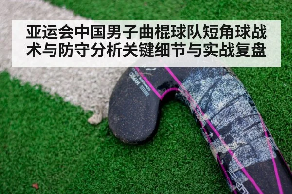 亚运会中国男子曲棍球队短角球战术与防守分析关键细节与实战复盘 - 3377 SPORTS