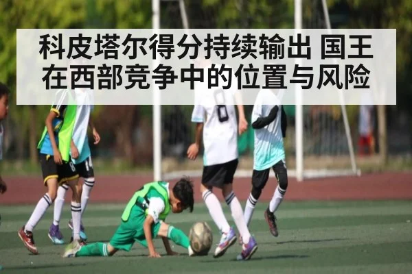 科皮塔尔得分持续输出 国王在西部竞争中的位置与风险 - 3377 SPORTS