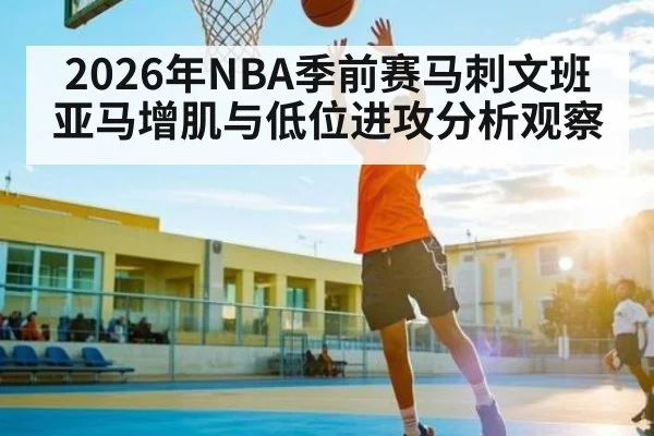 2026年NBA季前赛马刺文班亚马增肌与低位进攻分析观察 - 3377 SPORTS