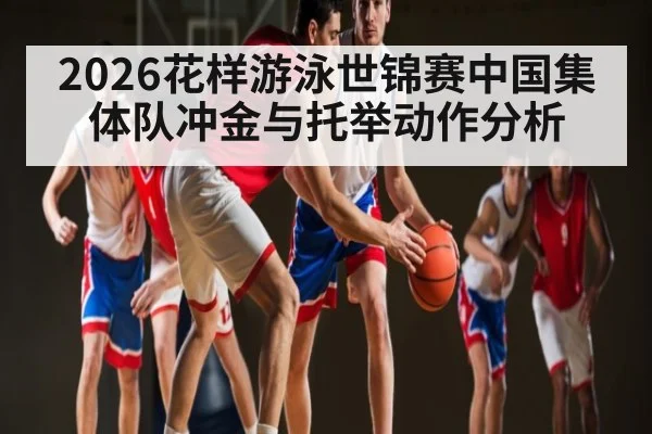2026花样游泳世锦赛中国集体队冲金与托举动作分析 - 3377 SPORTS