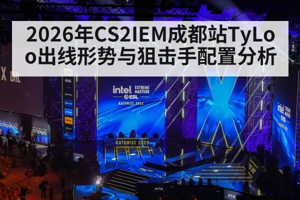 2026年CS2IEM成都站TyLoo出线形势与狙击手配置分析