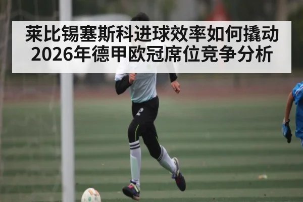 莱比锡塞斯科进球效率如何撬动2026年德甲欧冠席位竞争分析